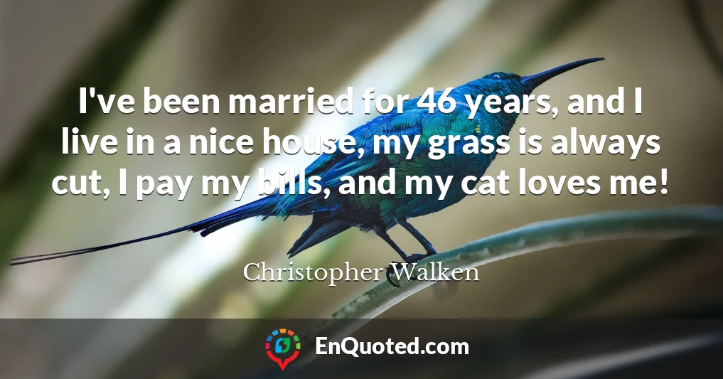 I've been married for 46 years, and I live in a nice house, my grass is always cut, I pay my bills, and my cat loves me!
