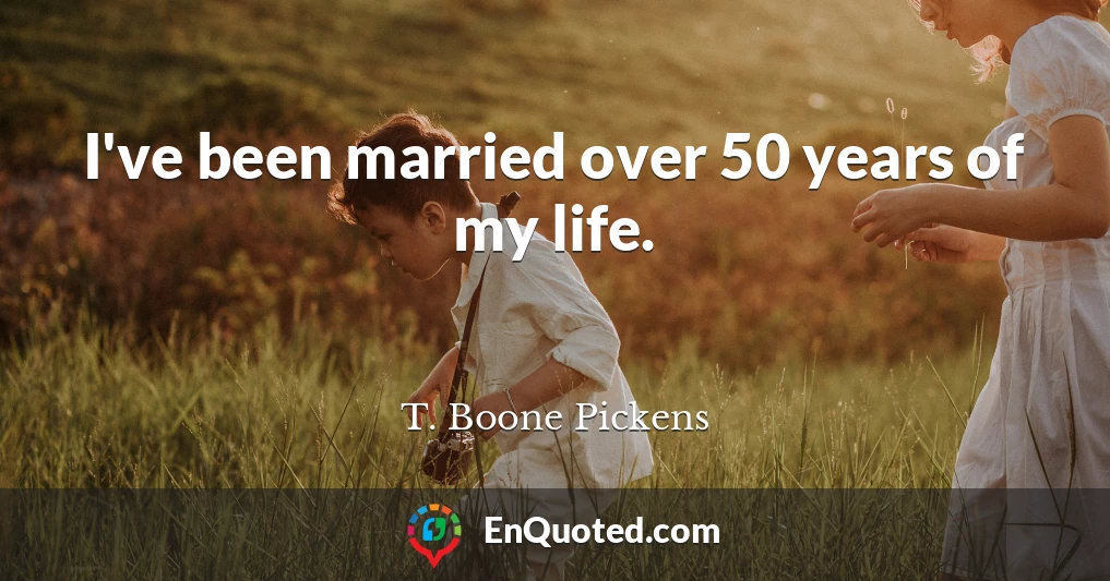 I've been married over 50 years of my life.