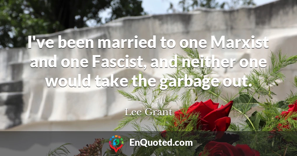 I've been married to one Marxist and one Fascist, and neither one would take the garbage out.