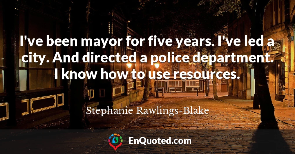 I've been mayor for five years. I've led a city. And directed a police department. I know how to use resources.