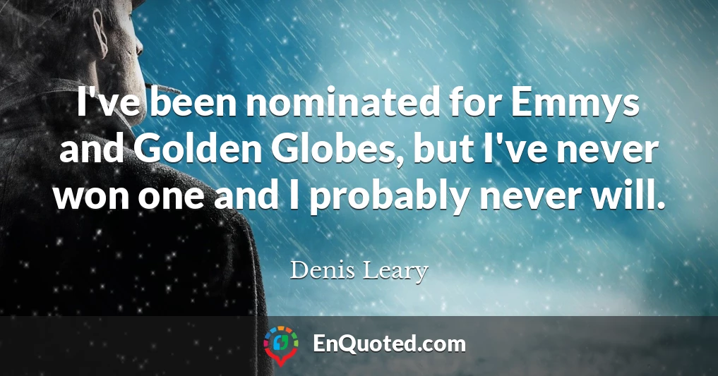 I've been nominated for Emmys and Golden Globes, but I've never won one and I probably never will.