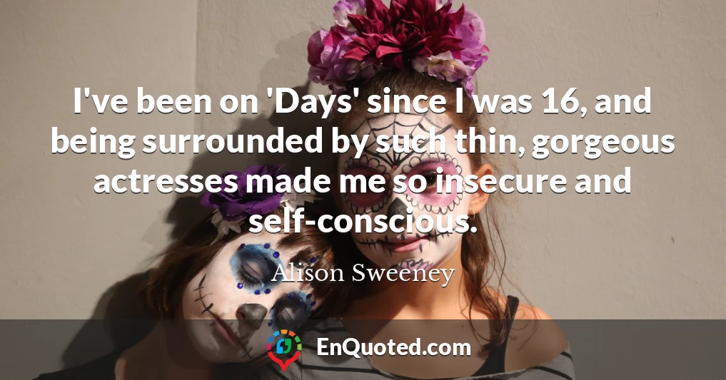 I've been on 'Days' since I was 16, and being surrounded by such thin, gorgeous actresses made me so insecure and self-conscious.