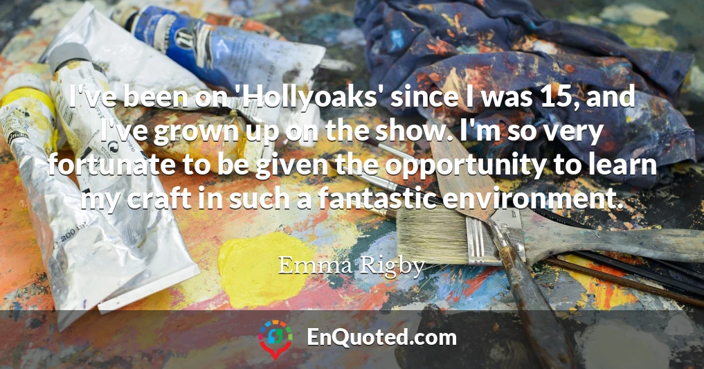 I've been on 'Hollyoaks' since I was 15, and I've grown up on the show. I'm so very fortunate to be given the opportunity to learn my craft in such a fantastic environment.