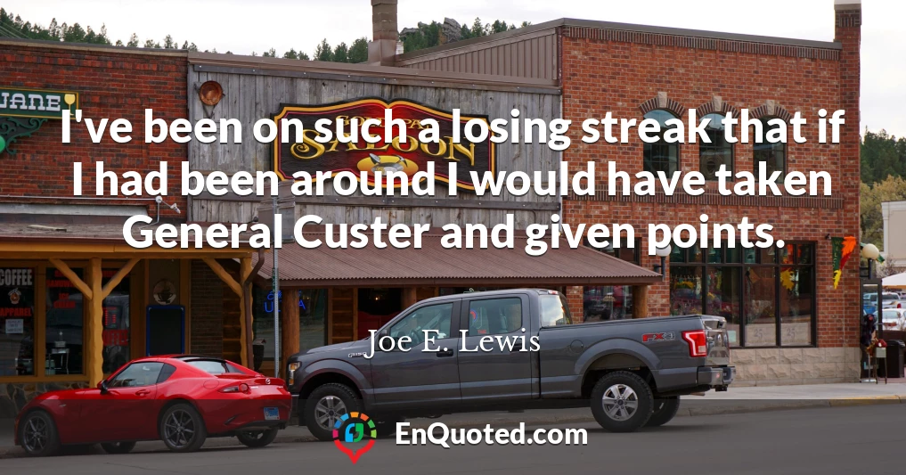 I've been on such a losing streak that if I had been around I would have taken General Custer and given points.