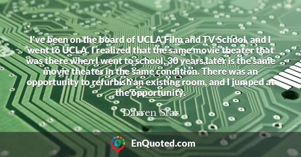 I've been on the board of UCLA Film and TV School, and I went to UCLA. I realized that the same movie theater that was there when I went to school, 30 years later is the same movie theater in the same condition. There was an opportunity to refurbish an existing room, and I jumped at the opportunity.