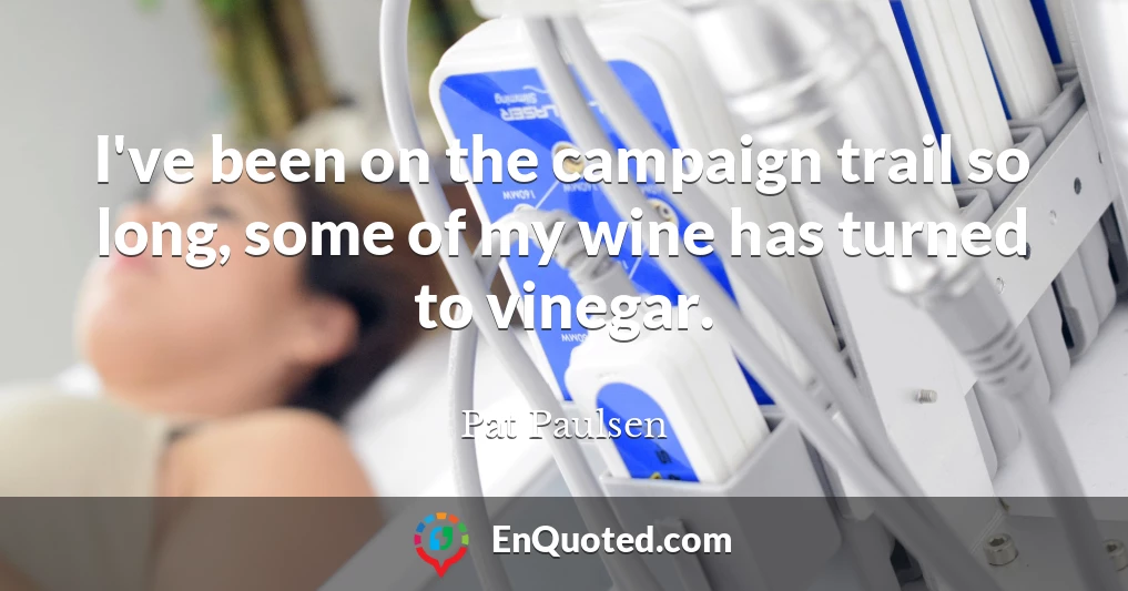 I've been on the campaign trail so long, some of my wine has turned to vinegar.