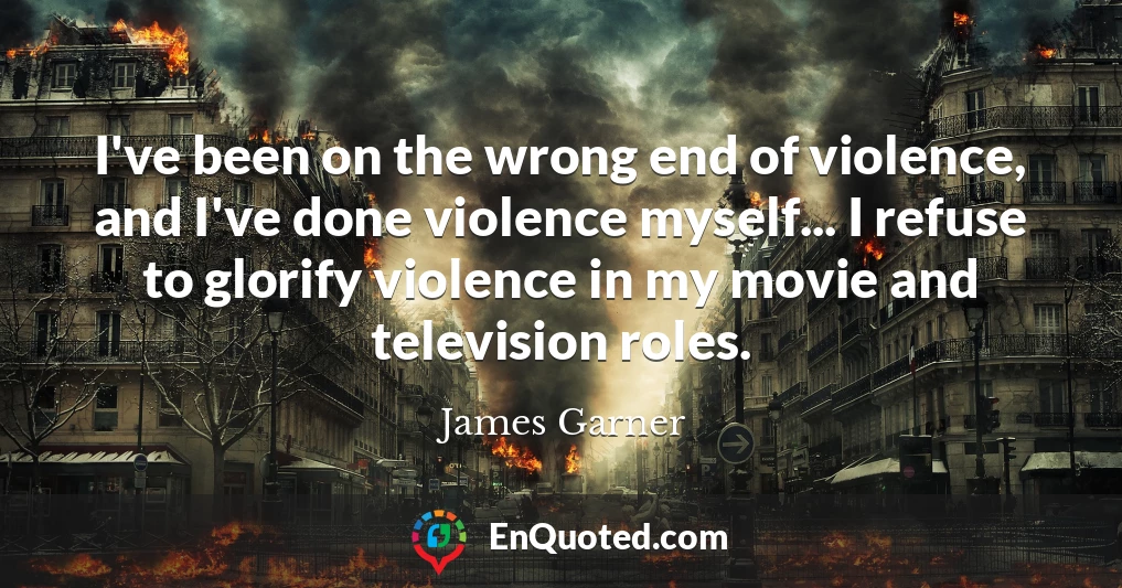 I've been on the wrong end of violence, and I've done violence myself... I refuse to glorify violence in my movie and television roles.