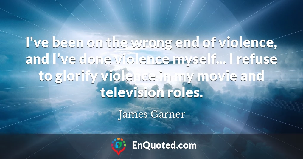 I've been on the wrong end of violence, and I've done violence myself... I refuse to glorify violence in my movie and television roles.