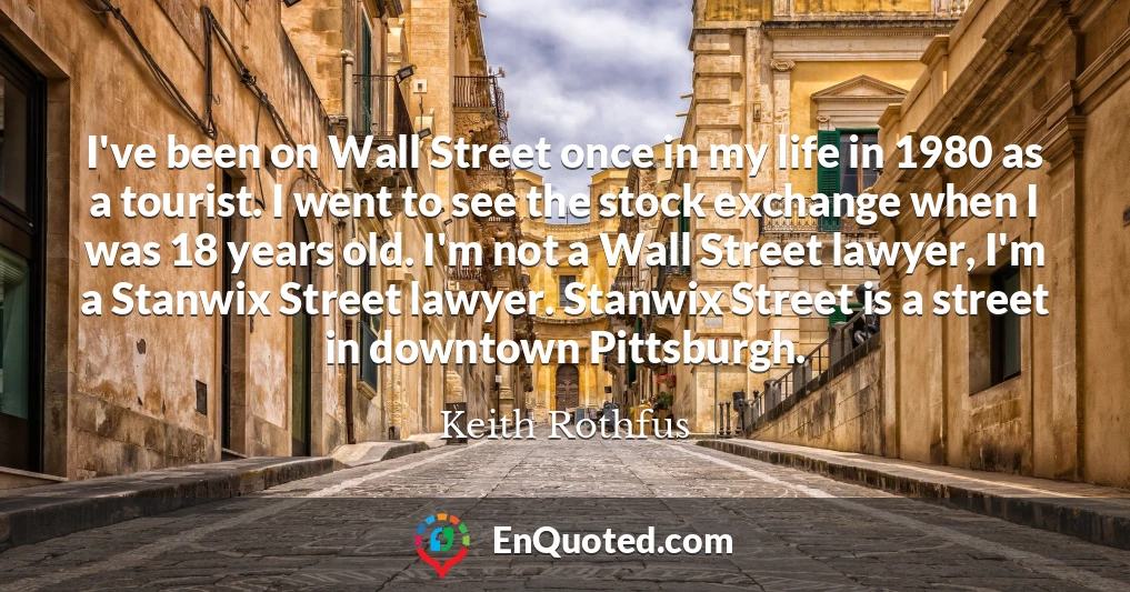 I've been on Wall Street once in my life in 1980 as a tourist. I went to see the stock exchange when I was 18 years old. I'm not a Wall Street lawyer, I'm a Stanwix Street lawyer. Stanwix Street is a street in downtown Pittsburgh.