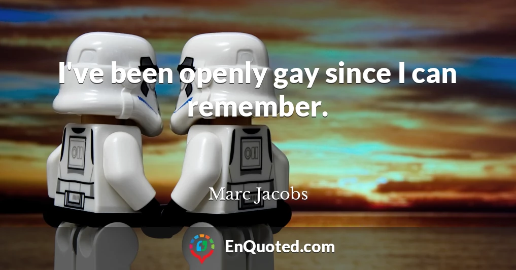 I've been openly gay since I can remember.