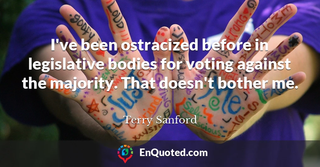 I've been ostracized before in legislative bodies for voting against the majority. That doesn't bother me.
