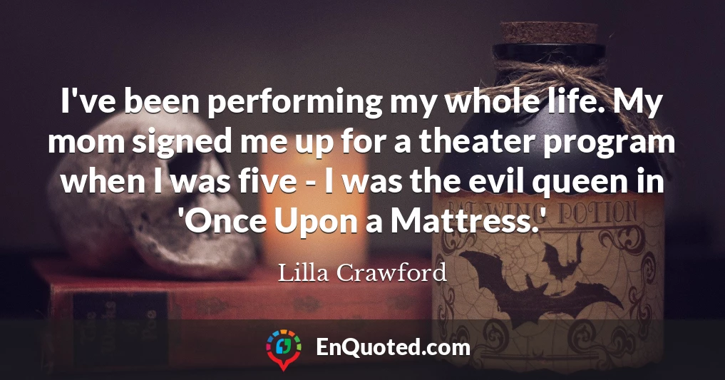 I've been performing my whole life. My mom signed me up for a theater program when I was five - I was the evil queen in 'Once Upon a Mattress.'