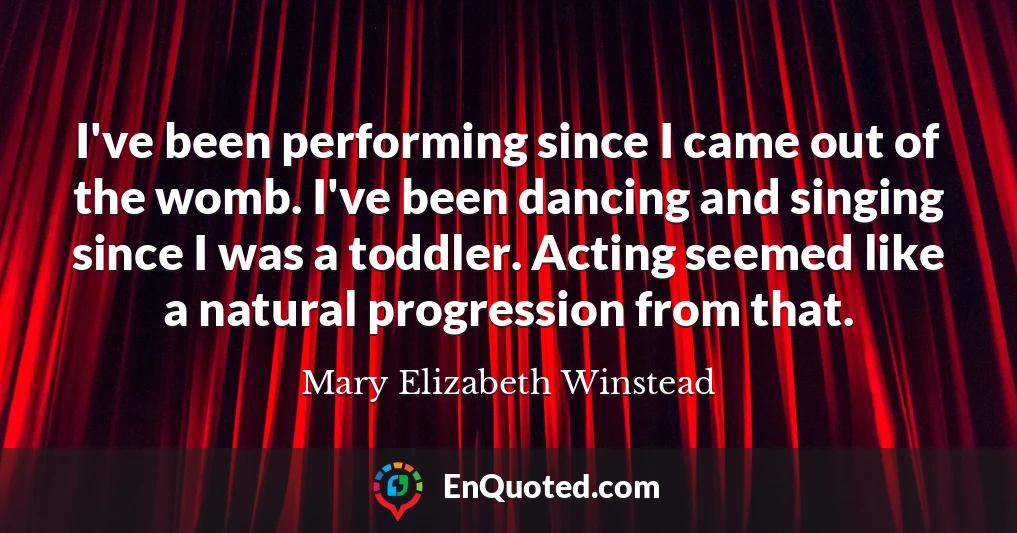 I've been performing since I came out of the womb. I've been dancing and singing since I was a toddler. Acting seemed like a natural progression from that.