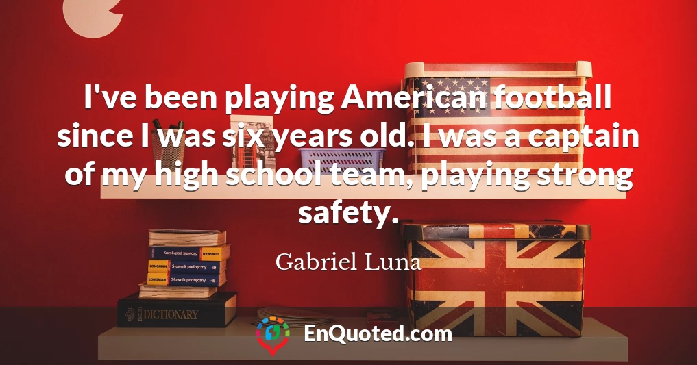 I've been playing American football since I was six years old. I was a captain of my high school team, playing strong safety.