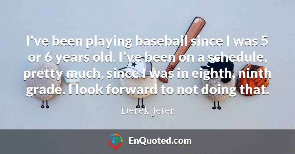 I've been playing baseball since I was 5 or 6 years old. I've been on a schedule, pretty much, since I was in eighth, ninth grade. I look forward to not doing that.