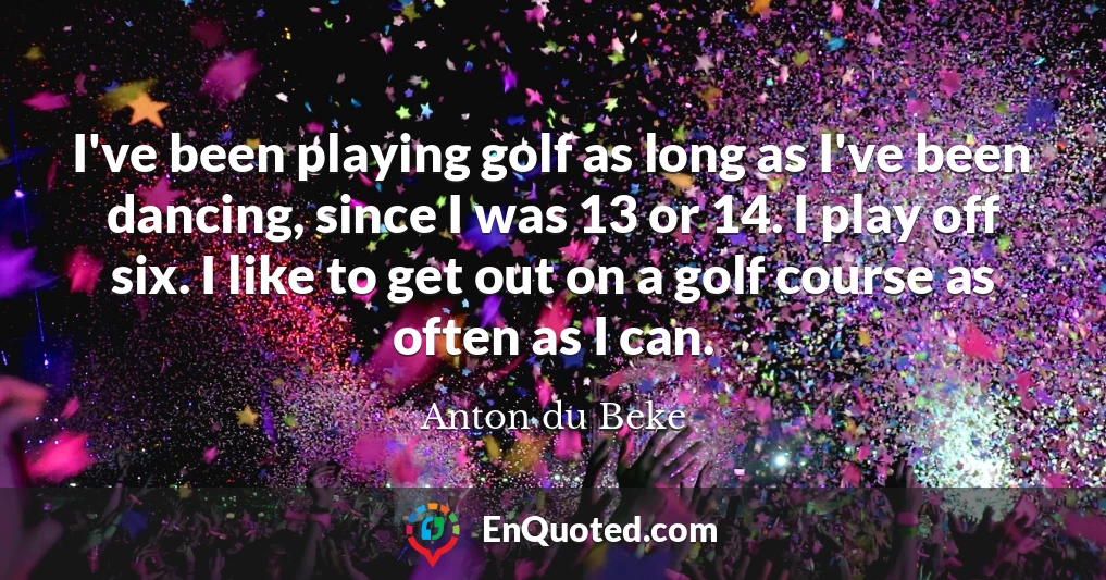 I've been playing golf as long as I've been dancing, since I was 13 or 14. I play off six. I like to get out on a golf course as often as I can.