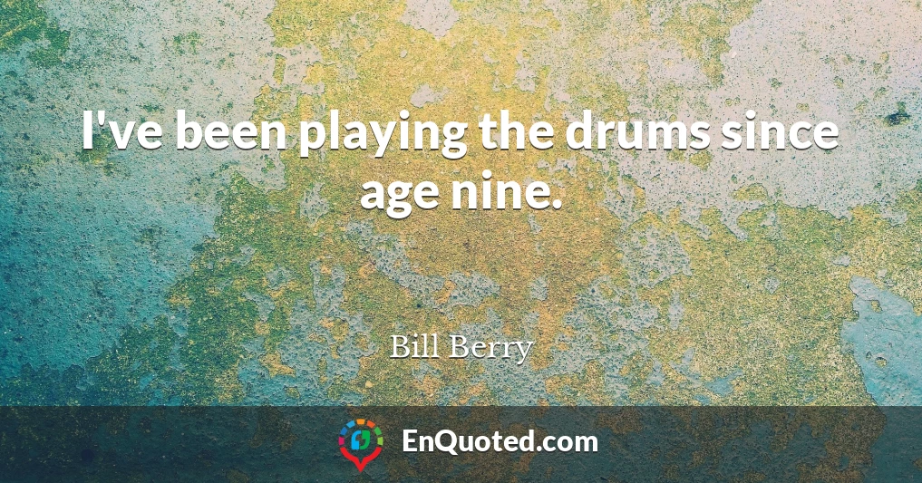 I've been playing the drums since age nine.