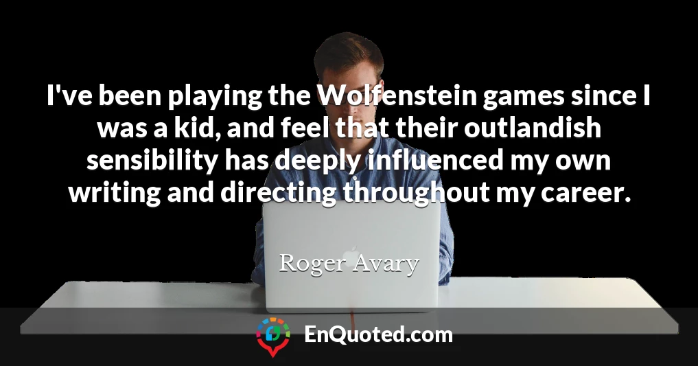 I've been playing the Wolfenstein games since I was a kid, and feel that their outlandish sensibility has deeply influenced my own writing and directing throughout my career.