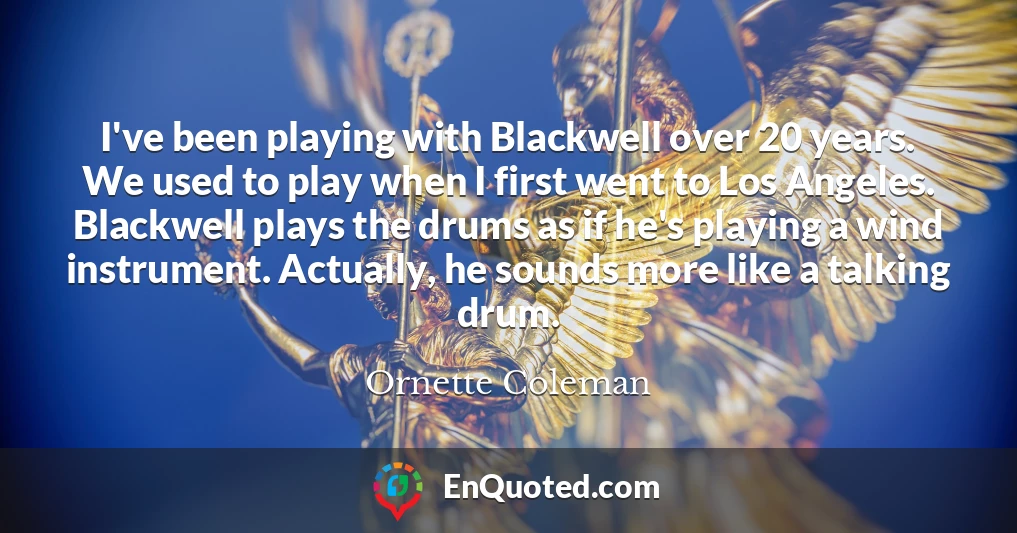 I've been playing with Blackwell over 20 years. We used to play when I first went to Los Angeles. Blackwell plays the drums as if he's playing a wind instrument. Actually, he sounds more like a talking drum.