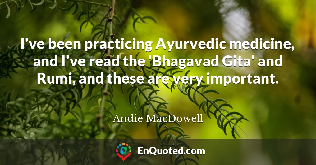 I've been practicing Ayurvedic medicine, and I've read the 'Bhagavad Gita' and Rumi, and these are very important.
