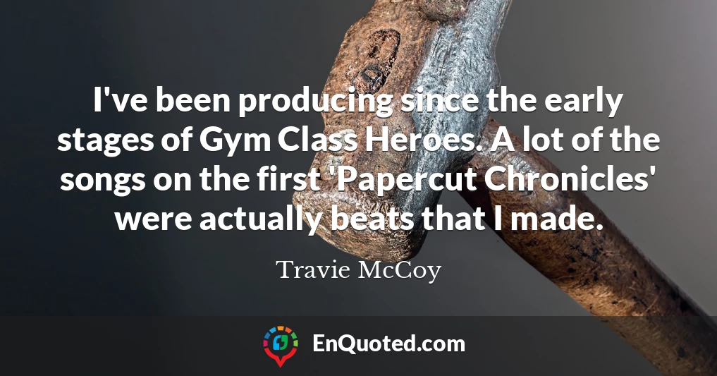 I've been producing since the early stages of Gym Class Heroes. A lot of the songs on the first 'Papercut Chronicles' were actually beats that I made.