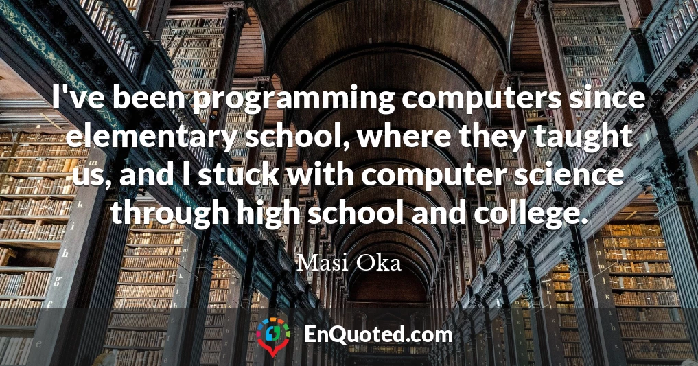 I've been programming computers since elementary school, where they taught us, and I stuck with computer science through high school and college.