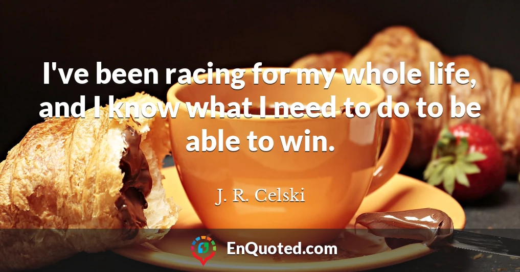 I've been racing for my whole life, and I know what I need to do to be able to win.
