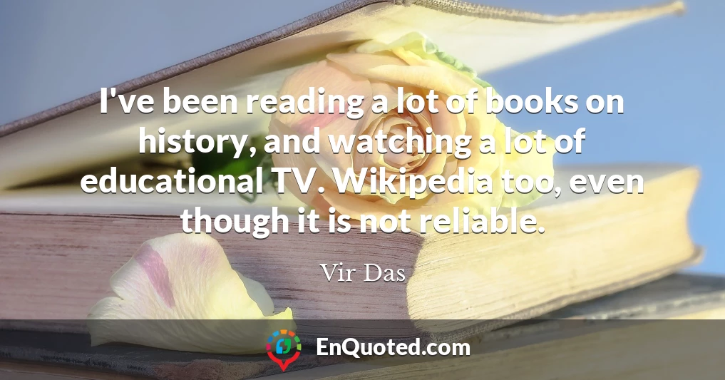 I've been reading a lot of books on history, and watching a lot of educational TV. Wikipedia too, even though it is not reliable.