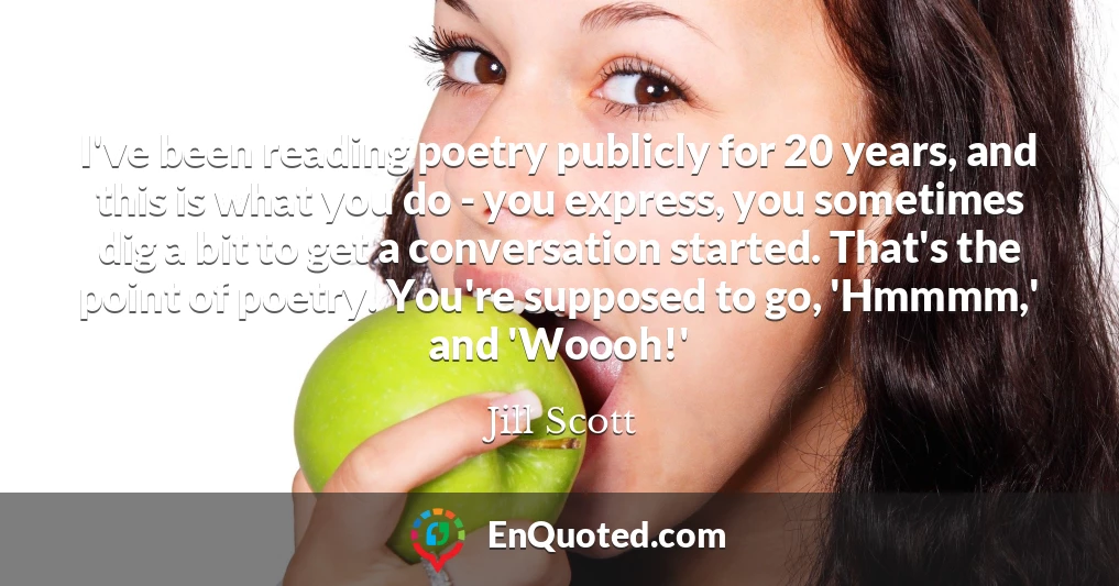 I've been reading poetry publicly for 20 years, and this is what you do - you express, you sometimes dig a bit to get a conversation started. That's the point of poetry. You're supposed to go, 'Hmmmm,' and 'Woooh!'