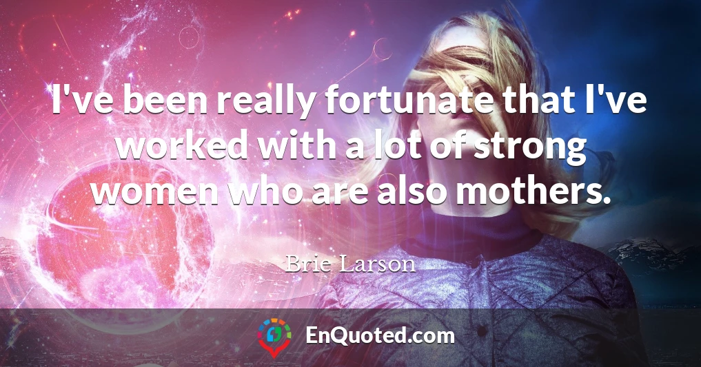 I've been really fortunate that I've worked with a lot of strong women who are also mothers.