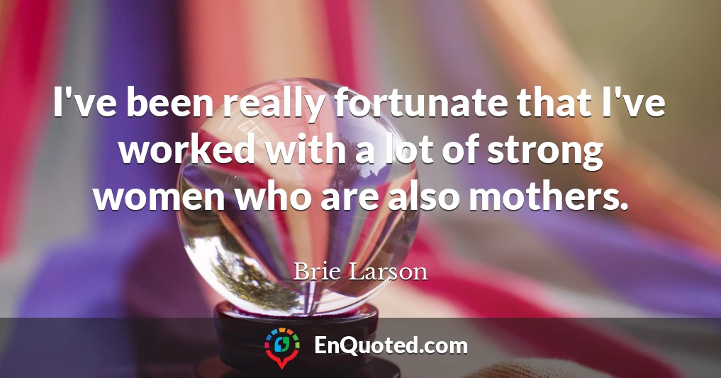 I've been really fortunate that I've worked with a lot of strong women who are also mothers.