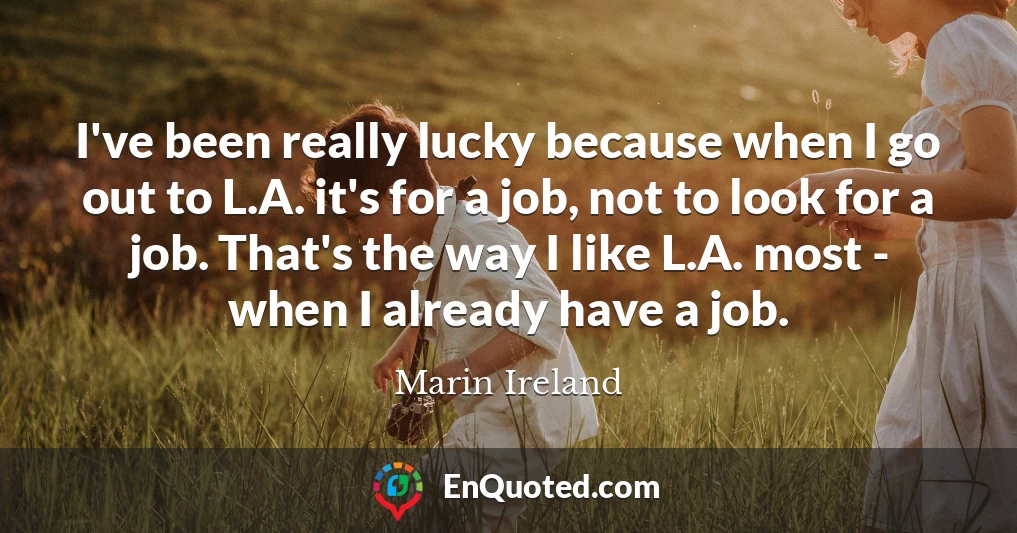 I've been really lucky because when I go out to L.A. it's for a job, not to look for a job. That's the way I like L.A. most - when I already have a job.