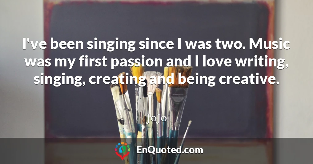 I've been singing since I was two. Music was my first passion and I love writing, singing, creating and being creative.