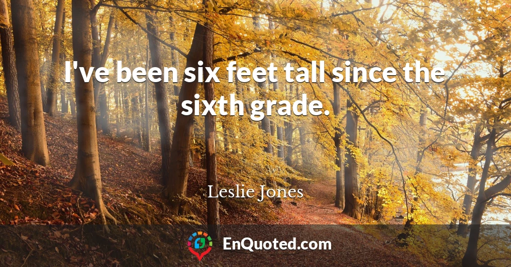 I've been six feet tall since the sixth grade.