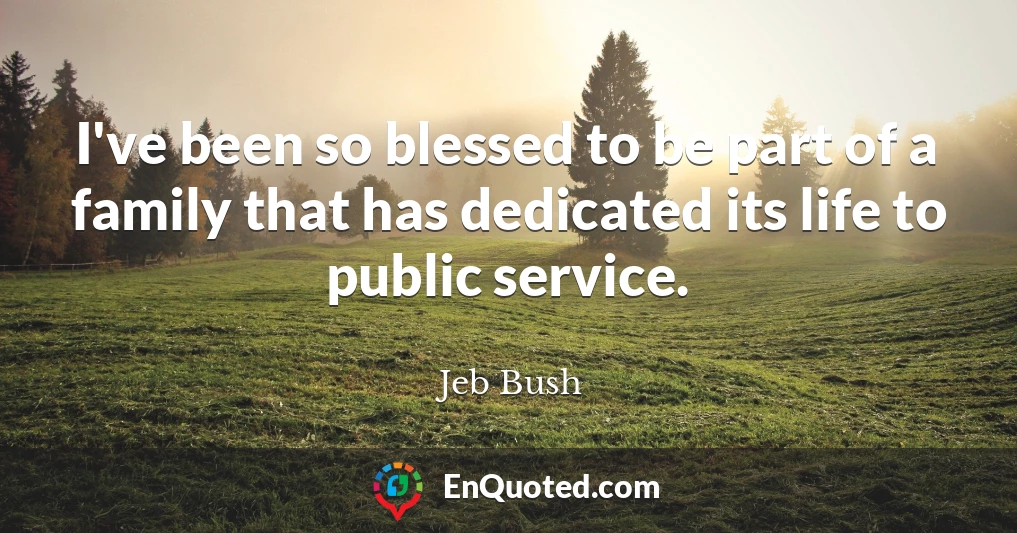 I've been so blessed to be part of a family that has dedicated its life to public service.