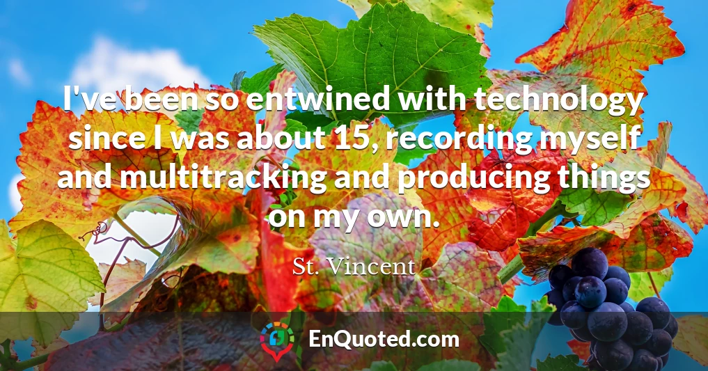 I've been so entwined with technology since I was about 15, recording myself and multitracking and producing things on my own.