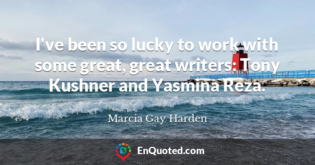 I've been so lucky to work with some great, great writers: Tony Kushner and Yasmina Reza.