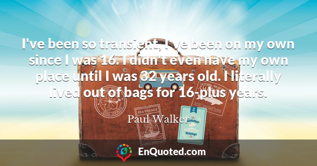 I've been so transient, I've been on my own since I was 16. I didn't even have my own place until I was 32 years old. I literally lived out of bags for 16-plus years.