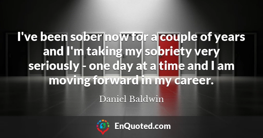 I've been sober now for a couple of years and I'm taking my sobriety very seriously - one day at a time and I am moving forward in my career.