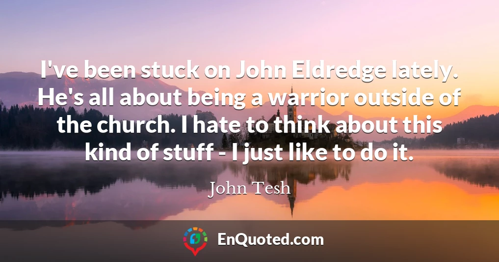 I've been stuck on John Eldredge lately. He's all about being a warrior outside of the church. I hate to think about this kind of stuff - I just like to do it.