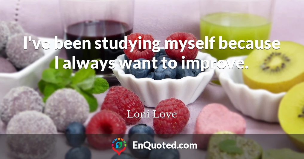 I've been studying myself because I always want to improve.