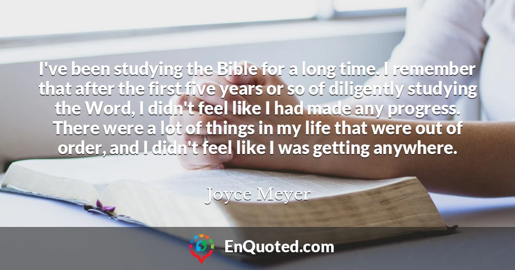 I've been studying the Bible for a long time. I remember that after the first five years or so of diligently studying the Word, I didn't feel like I had made any progress. There were a lot of things in my life that were out of order, and I didn't feel like I was getting anywhere.