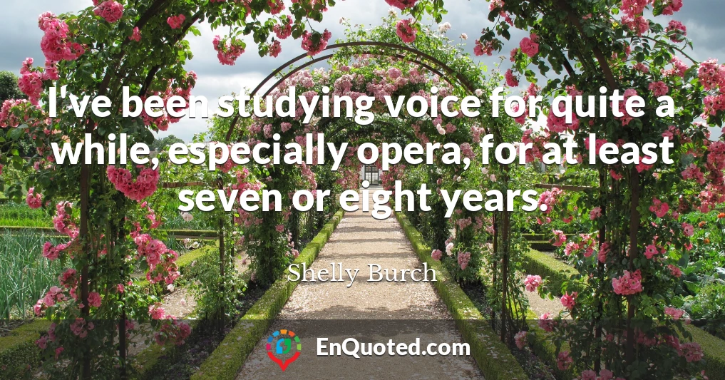 I've been studying voice for quite a while, especially opera, for at least seven or eight years.