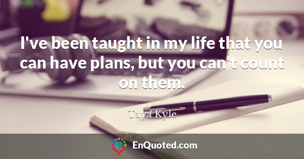 I've been taught in my life that you can have plans, but you can't count on them.