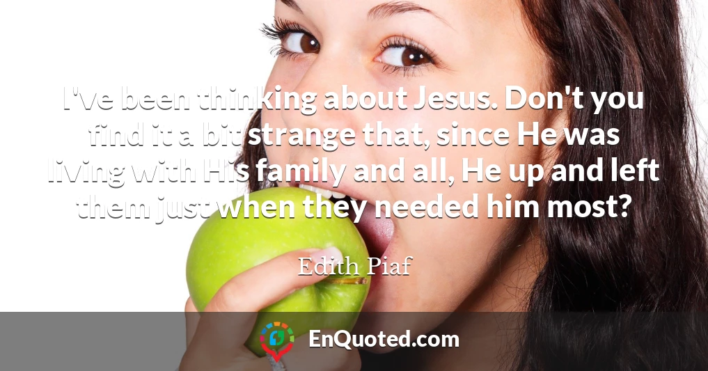 I've been thinking about Jesus. Don't you find it a bit strange that, since He was living with His family and all, He up and left them just when they needed him most?
