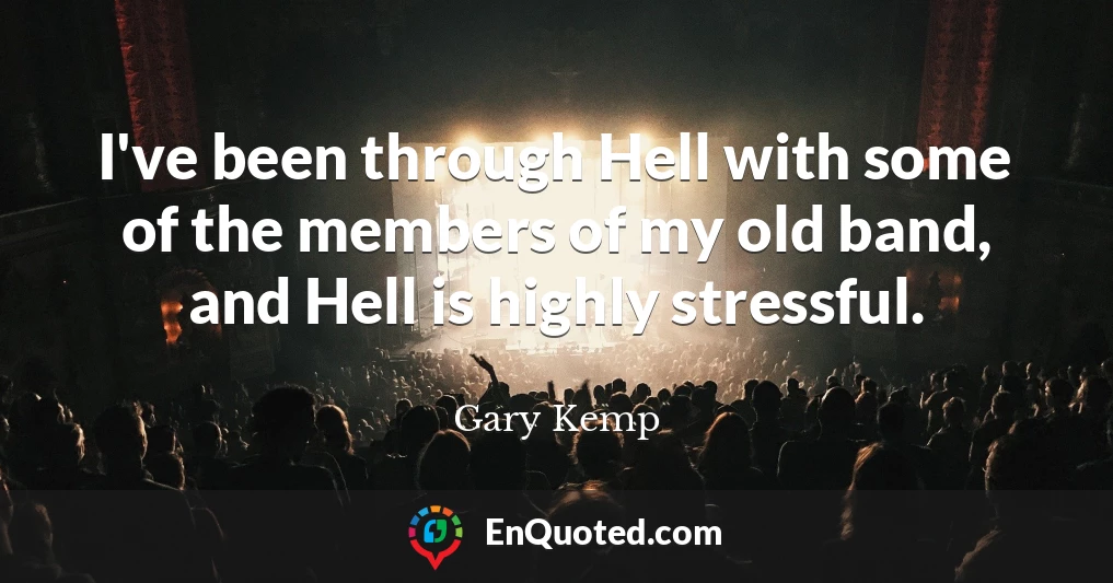 I've been through Hell with some of the members of my old band, and Hell is highly stressful.