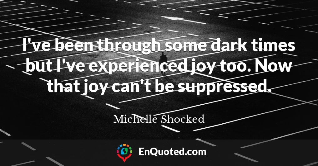 I've been through some dark times but I've experienced joy too. Now that joy can't be suppressed.