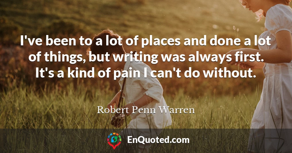 I've been to a lot of places and done a lot of things, but writing was always first. It's a kind of pain I can't do without.
