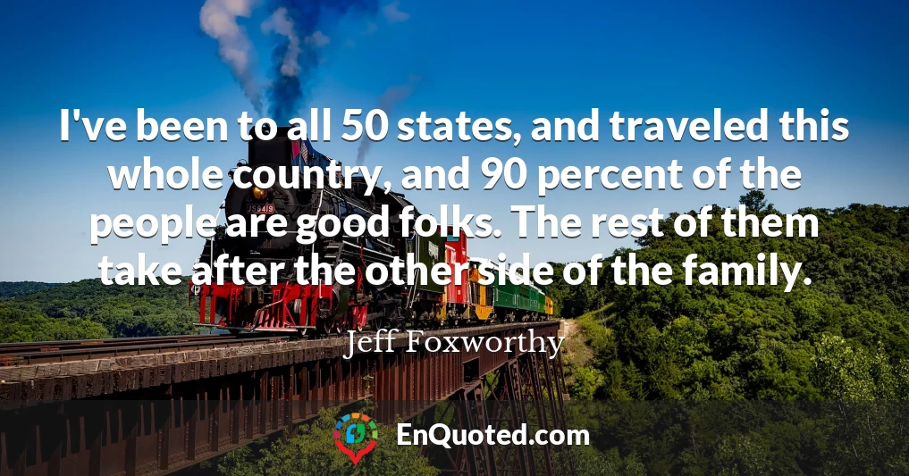 I've been to all 50 states, and traveled this whole country, and 90 percent of the people are good folks. The rest of them take after the other side of the family.