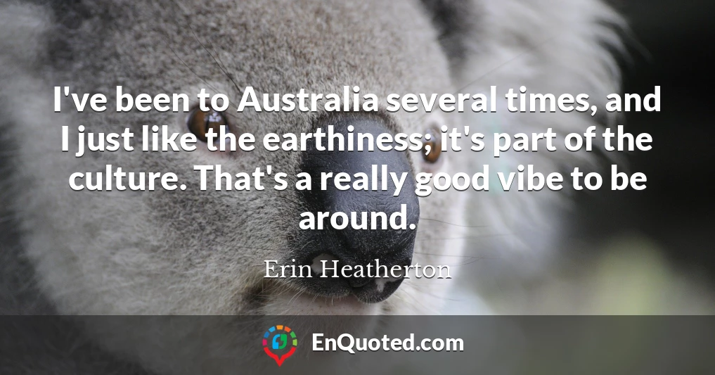 I've been to Australia several times, and I just like the earthiness; it's part of the culture. That's a really good vibe to be around.